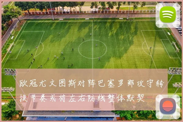 欧冠尤文图斯对阵巴塞罗那攻守转换节奏或将左右防线整体默契